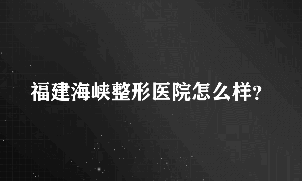 福建海峡整形医院怎么样？