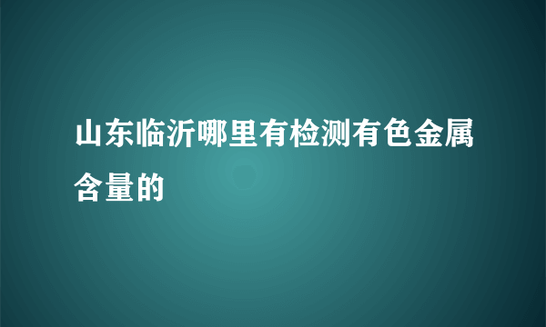 山东临沂哪里有检测有色金属含量的