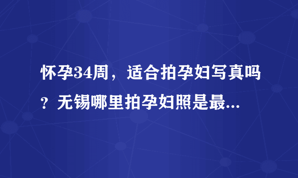 怀孕34周，适合拍孕妇写真吗？无锡哪里拍孕妇照是最受欢迎的？