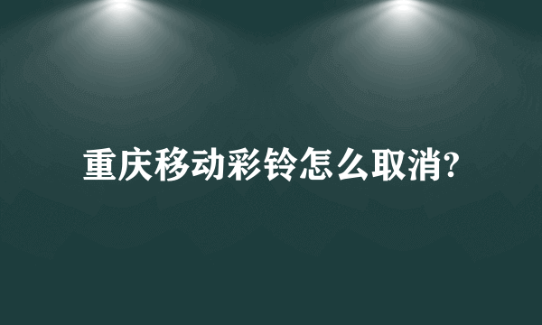 重庆移动彩铃怎么取消?