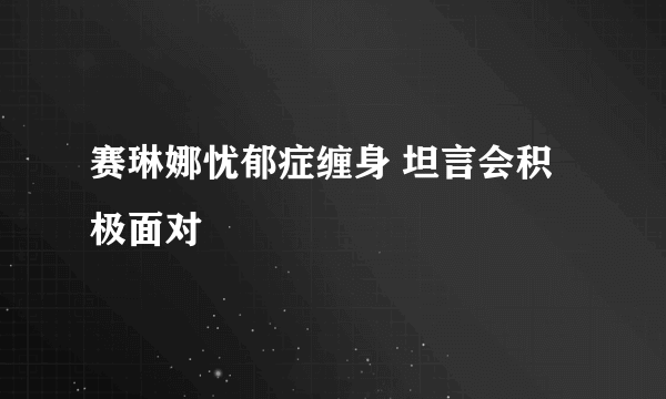 赛琳娜忧郁症缠身 坦言会积极面对