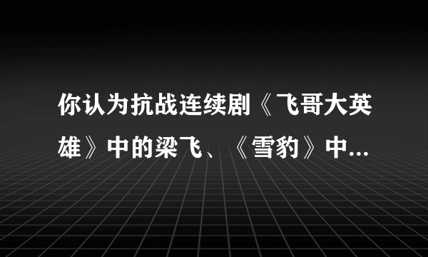 你认为抗战连续剧《飞哥大英雄》中的梁飞、《雪豹》中的周卫国、《狐影》中的雷震和《苍狼》中的陈天放这四人，哪个更厉害？