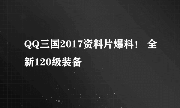 QQ三国2017资料片爆料！ 全新120级装备