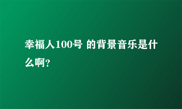 幸福人100号 的背景音乐是什么啊？