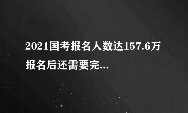 2021国考报名人数达157.6万 报名后还需要完成这件事