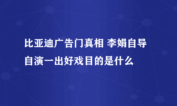 比亚迪广告门真相 李娟自导自演一出好戏目的是什么