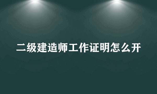 二级建造师工作证明怎么开