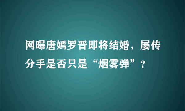 网曝唐嫣罗晋即将结婚，屡传分手是否只是“烟雾弹”？