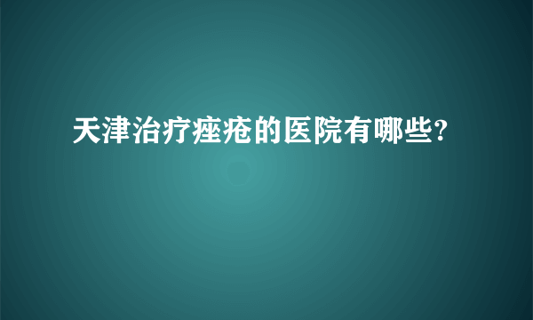 天津治疗痤疮的医院有哪些?