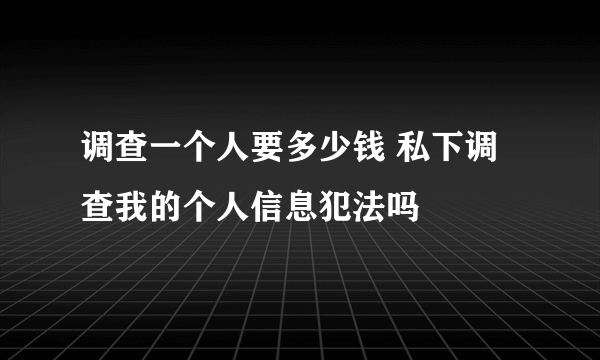 调查一个人要多少钱 私下调查我的个人信息犯法吗