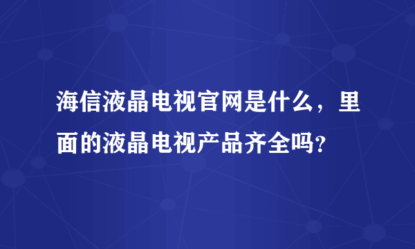 海信液晶电视官网是什么，里面的液晶电视产品齐全吗？