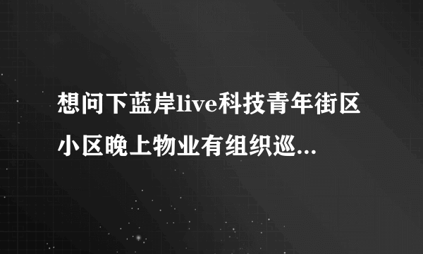 想问下蓝岸live科技青年街区小区晚上物业有组织巡逻吗，门禁管理的严格不？