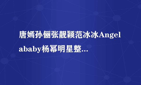 唐嫣孙俪张靓颖范冰冰Angelababy杨幂明星整容前丑到掉渣