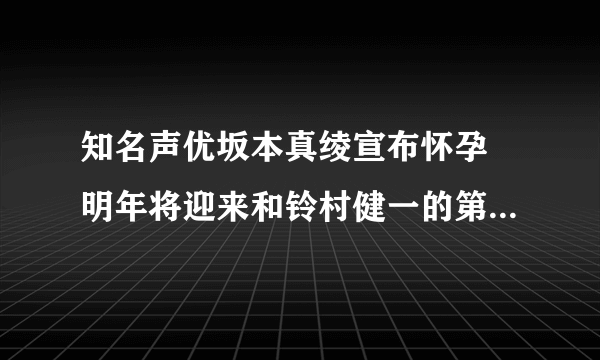 知名声优坂本真绫宣布怀孕 明年将迎来和铃村健一的第一个孩子