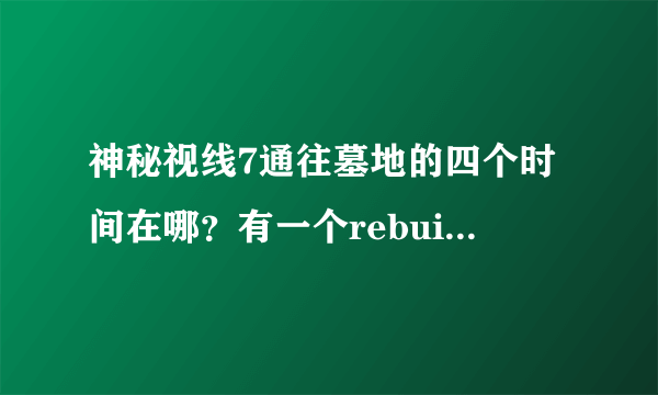 神秘视线7通往墓地的四个时间在哪？有一个rebuilt的时间一直没找不到？