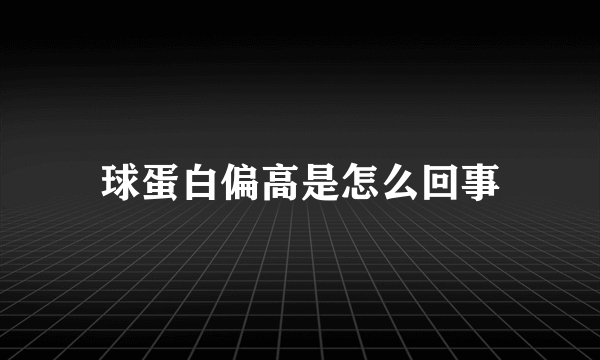 球蛋白偏高是怎么回事