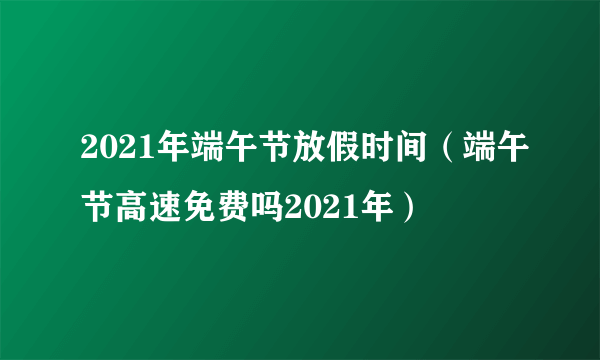 2021年端午节放假时间（端午节高速免费吗2021年）