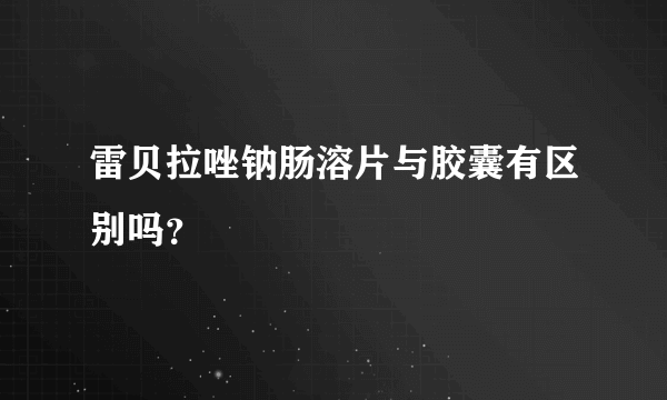 雷贝拉唑钠肠溶片与胶囊有区别吗？