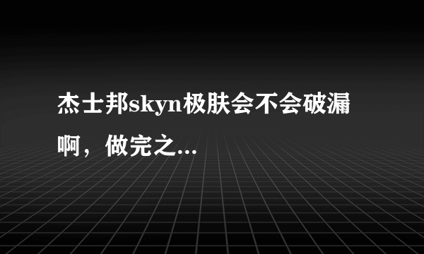 杰士邦skyn极肤会不会破漏啊，做完之...