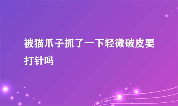 被猫爪子抓了一下轻微破皮要打针吗