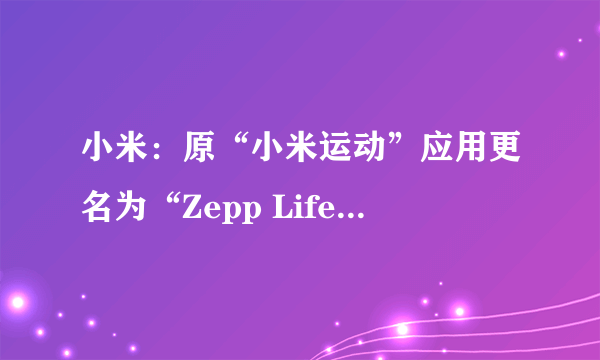 小米：原“小米运动”应用更名为“Zepp Life”，并上线全新应用