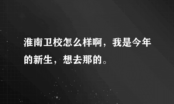 淮南卫校怎么样啊，我是今年的新生，想去那的。