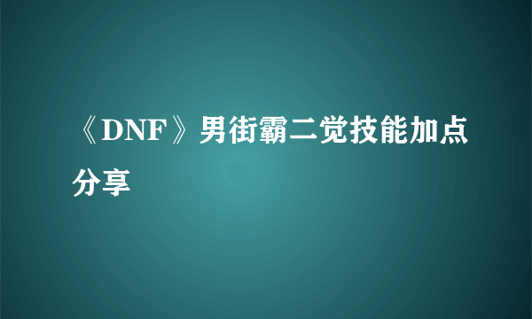 《DNF》男街霸二觉技能加点分享