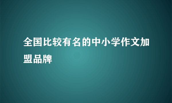 全国比较有名的中小学作文加盟品牌