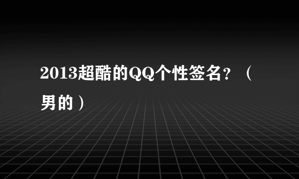 2013超酷的QQ个性签名？（男的）