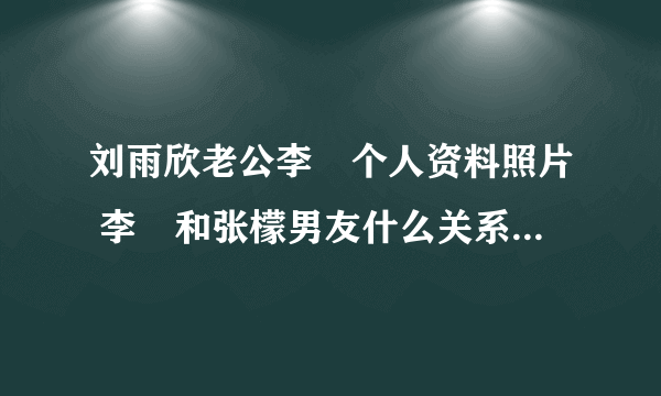 刘雨欣老公李濛个人资料照片 李濛和张檬男友什么关系是同一人吗