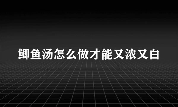 鲫鱼汤怎么做才能又浓又白