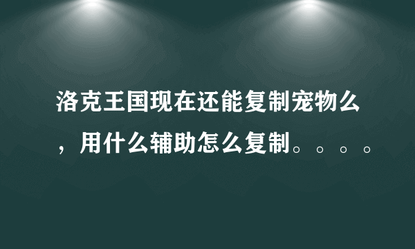 洛克王国现在还能复制宠物么，用什么辅助怎么复制。。。。