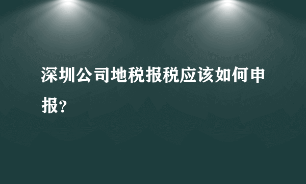 深圳公司地税报税应该如何申报？