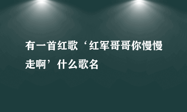 有一首红歌‘红军哥哥你慢慢走啊’什么歌名