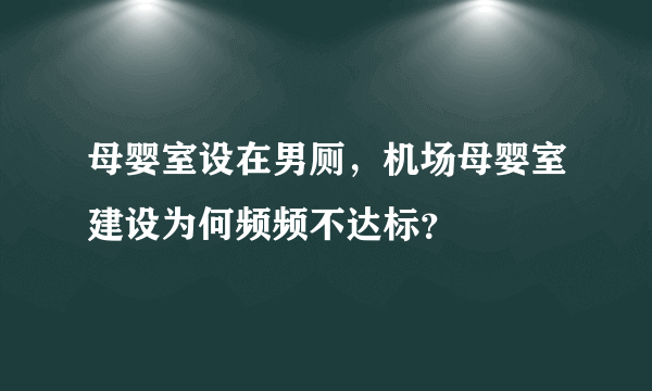 母婴室设在男厕，机场母婴室建设为何频频不达标？