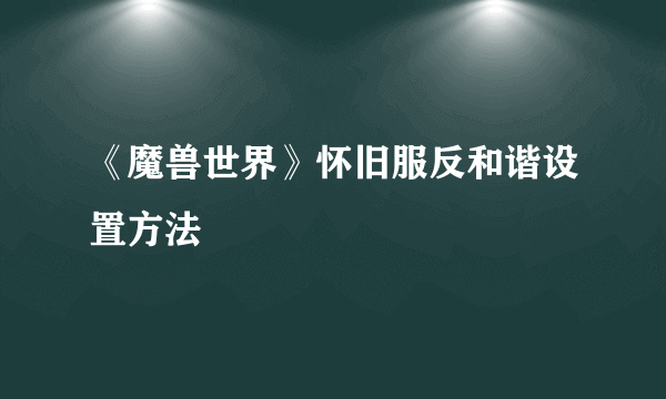 《魔兽世界》怀旧服反和谐设置方法