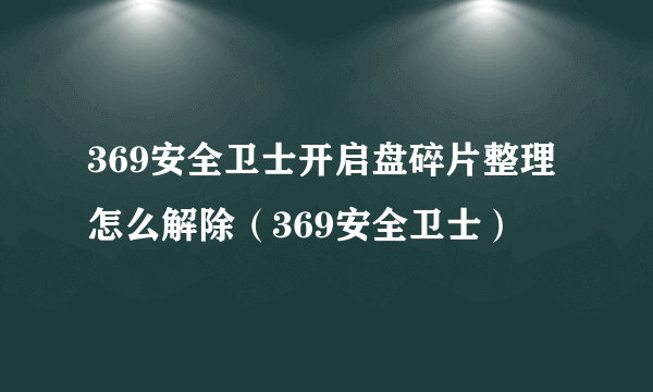 369安全卫士开启盘碎片整理怎么解除（369安全卫士）