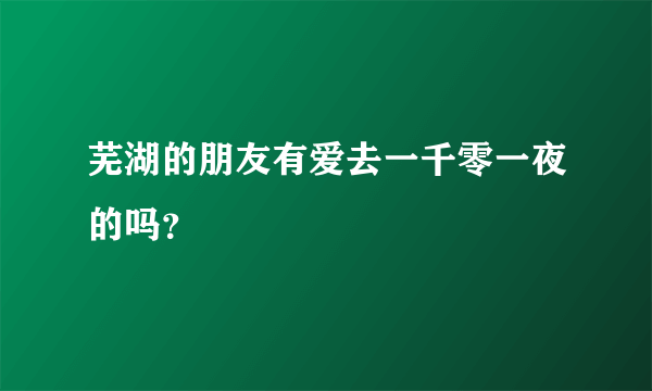 芜湖的朋友有爱去一千零一夜的吗？