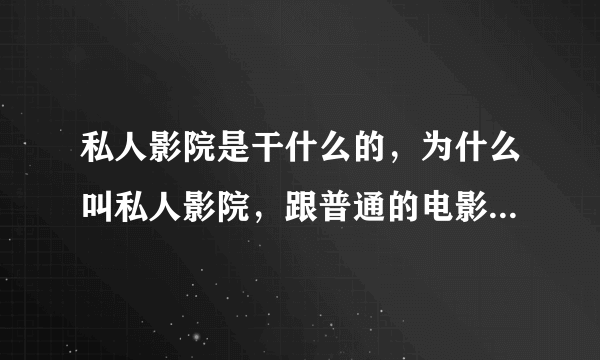 私人影院是干什么的，为什么叫私人影院，跟普通的电影院有什么区别？？