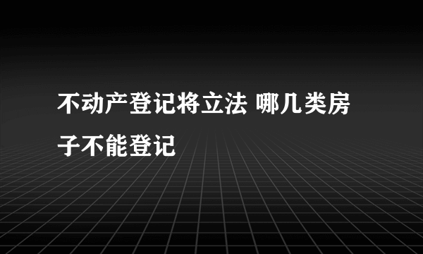 不动产登记将立法 哪几类房子不能登记