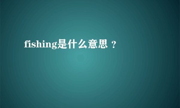 fishing是什么意思 ？