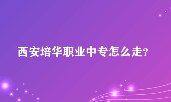 西安培华职业中专怎么走？