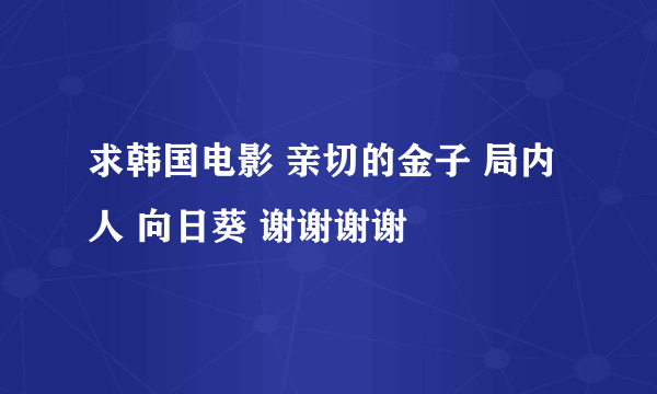 求韩国电影 亲切的金子 局内人 向日葵 谢谢谢谢