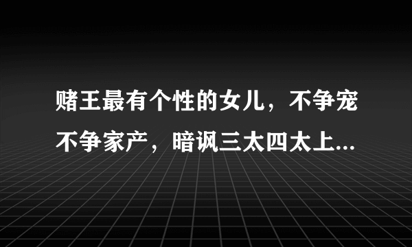 赌王最有个性的女儿，不争宠不争家产，暗讽三太四太上不了台面