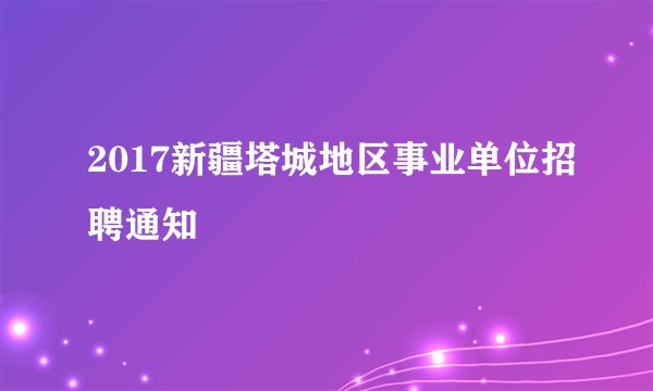 2017新疆塔城地区事业单位招聘通知