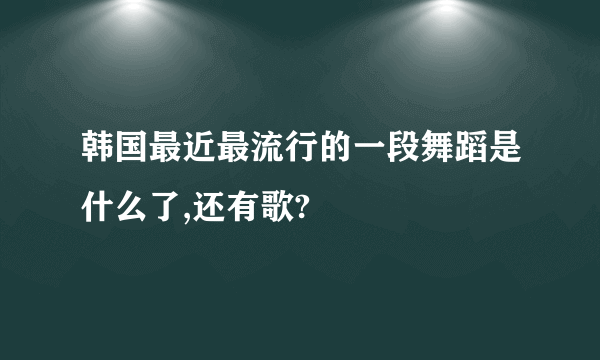 韩国最近最流行的一段舞蹈是什么了,还有歌?