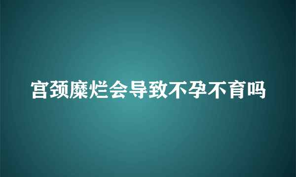 宫颈糜烂会导致不孕不育吗