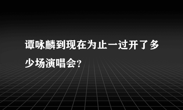 谭咏麟到现在为止一过开了多少场演唱会？