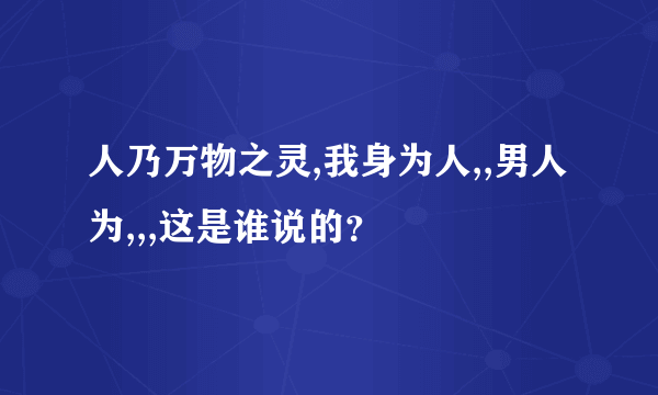 人乃万物之灵,我身为人,,男人为,,,这是谁说的？