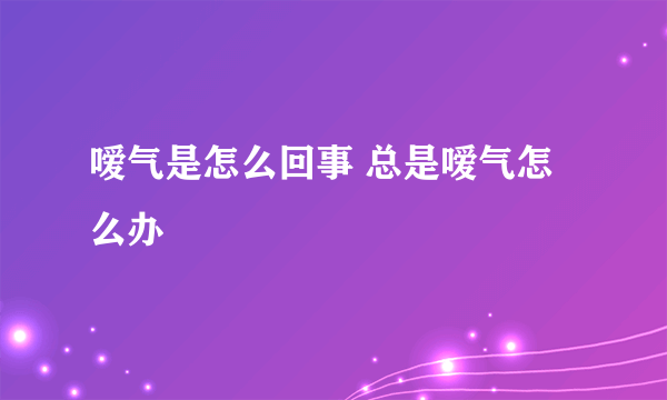 嗳气是怎么回事 总是嗳气怎么办